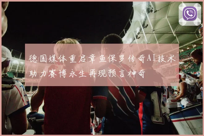 德国媒体重启章鱼保罗传奇AI技术助力赛博永生再现预言神奇