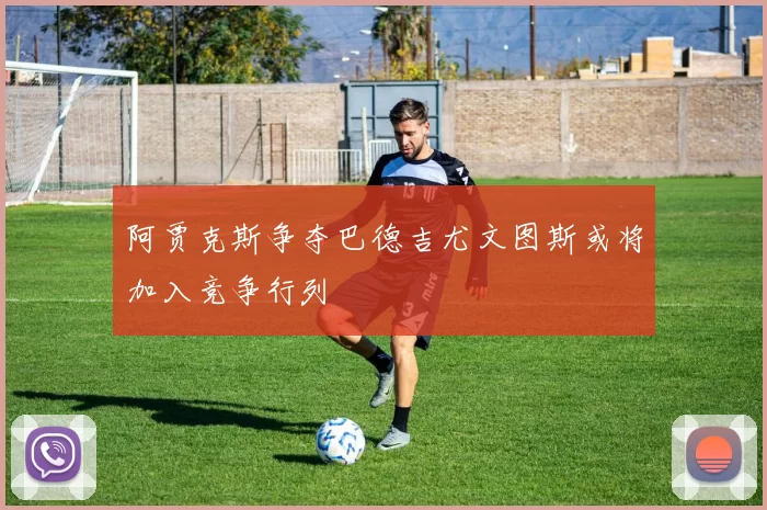 阿贾克斯争夺巴德吉尤文图斯或将加入竞争行列