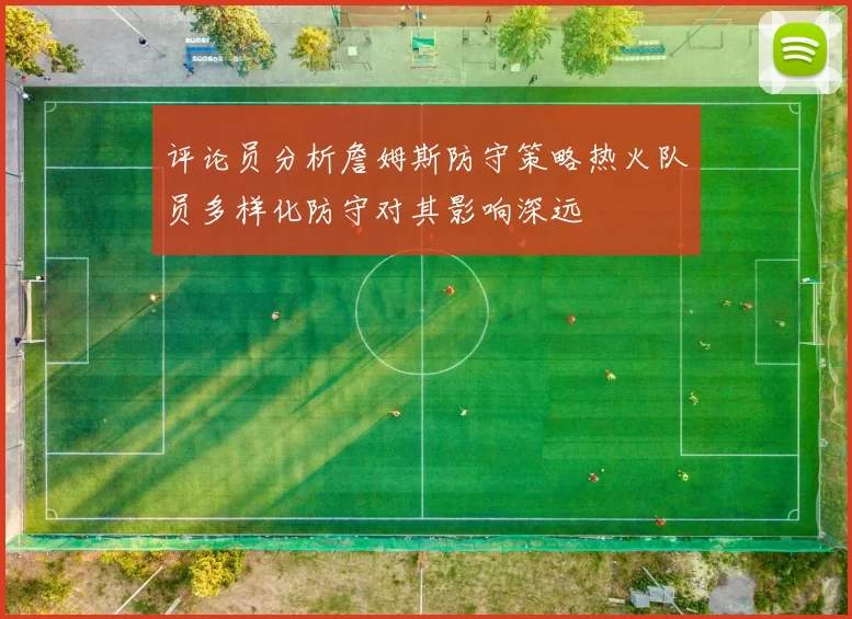 评论员分析詹姆斯防守策略热火队员多样化防守对其影响深远