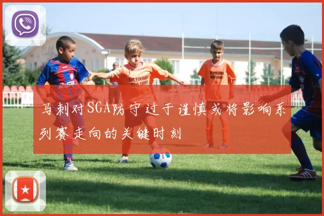 马刺对SGA防守过于谨慎或将影响系列赛走向的关键时刻