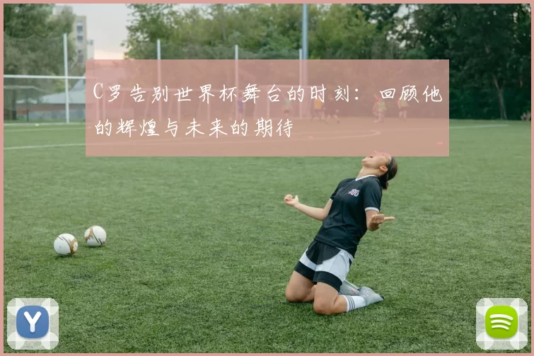 C罗告别世界杯舞台的时刻：回顾他的辉煌与未来的期待
