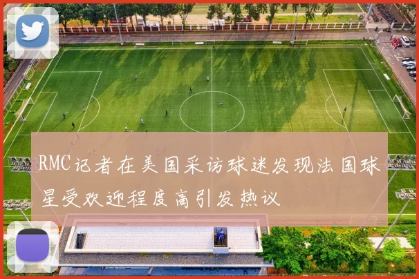 RMC记者在美国采访球迷发现法国球星受欢迎程度高引发热议