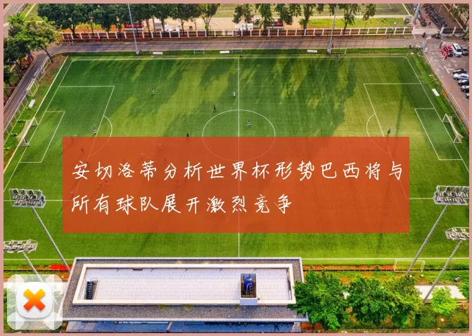 安切洛蒂分析世界杯形势巴西将与所有球队展开激烈竞争