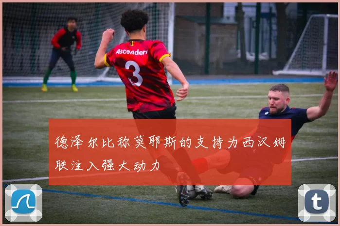 德泽尔比称莫耶斯的支持为西汉姆联注入强大动力