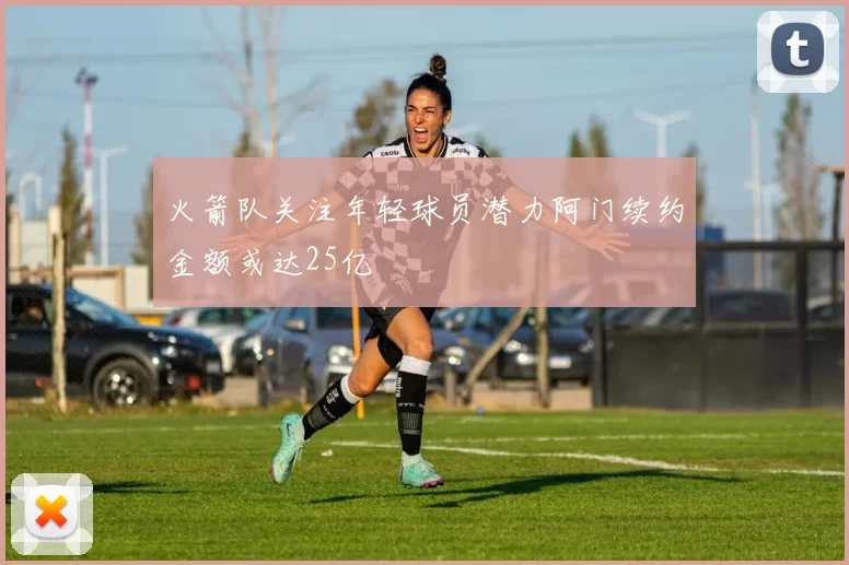 火箭队关注年轻球员潜力阿门续约金额或达25亿