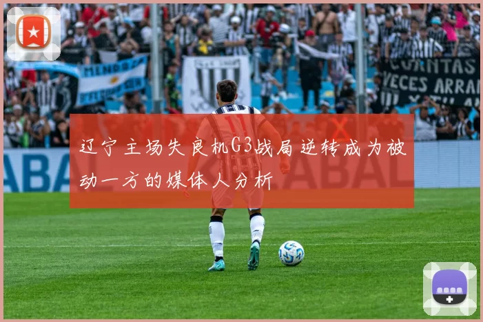 辽宁主场失良机G3战局逆转成为被动一方的媒体人分析