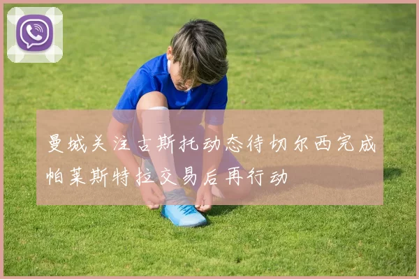 曼城关注古斯托动态待切尔西完成帕莱斯特拉交易后再行动