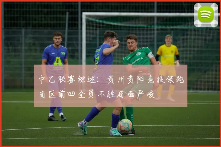 中乙联赛综述：贵州贵阳竞技领跑南区前四全员不胜局面严峻