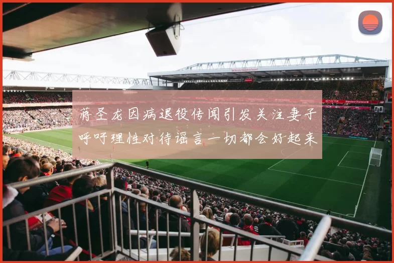 蒋圣龙因病退役传闻引发关注妻子呼吁理性对待谣言一切都会好起来