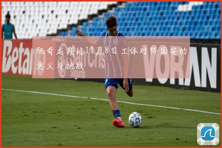 阮奇龙期待11月8日工体对阵国安的意义与挑战