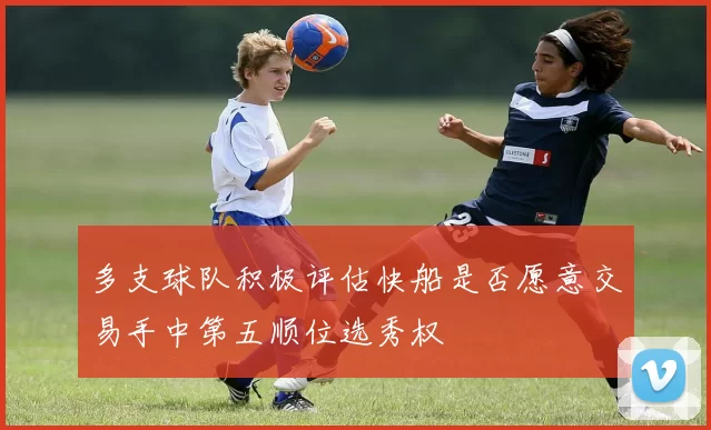 多支球队积极评估快船是否愿意交易手中第五顺位选秀权