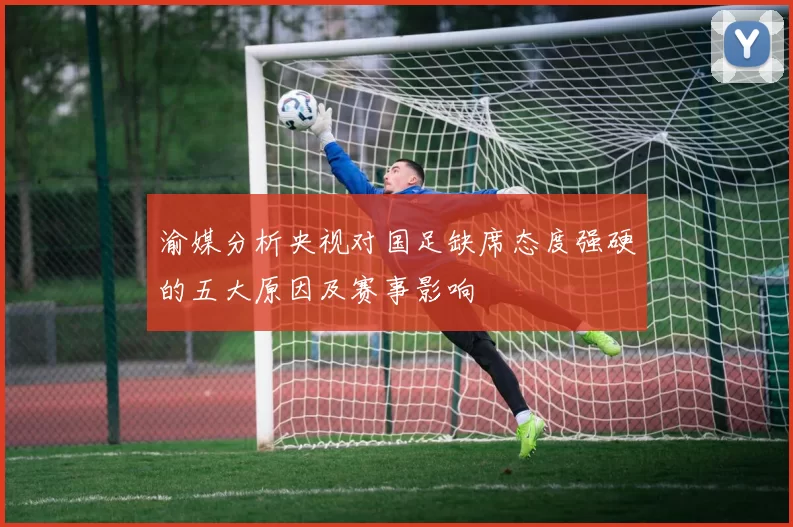 渝媒分析央视对国足缺席态度强硬的五大原因及赛事影响