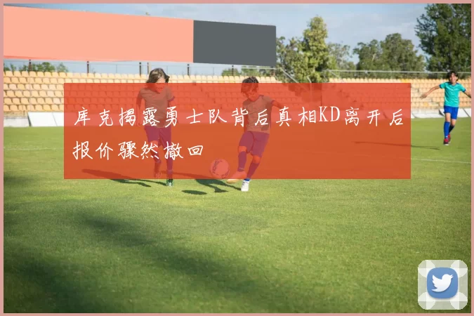 库克揭露勇士队背后真相KD离开后报价骤然撤回